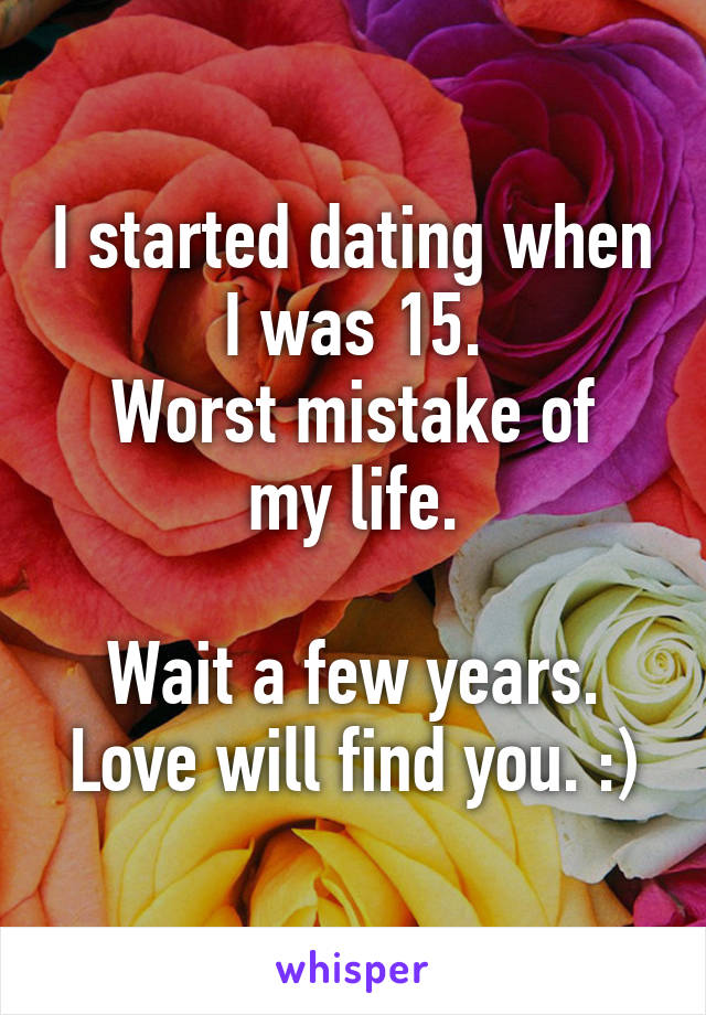 I started dating when I was 15.
Worst mistake of my life.

Wait a few years. Love will find you. :)