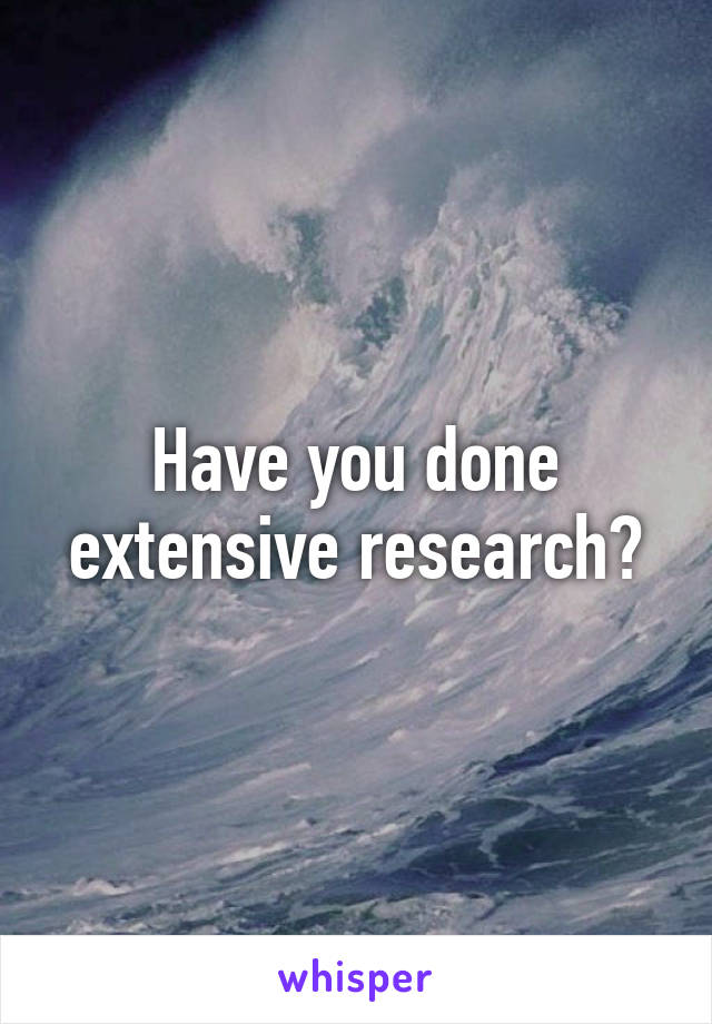 Have you done extensive research?