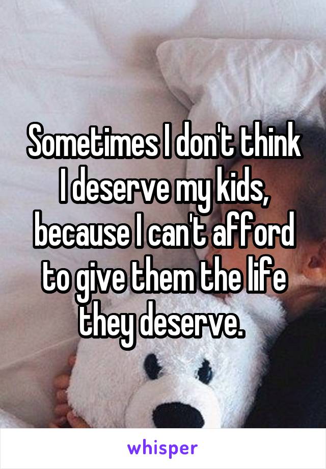Sometimes I don't think I deserve my kids, because I can't afford to give them the life they deserve. 