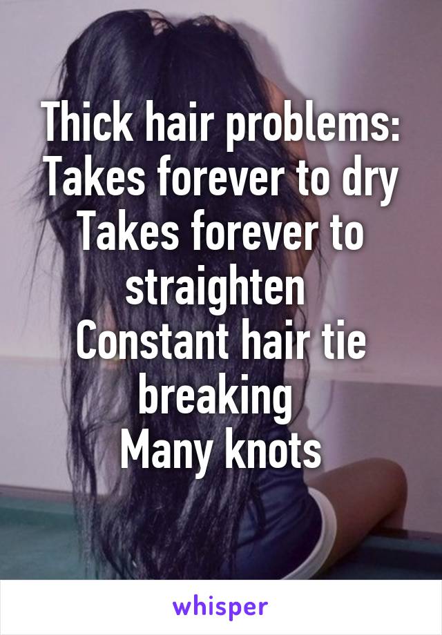 Thick hair problems:
Takes forever to dry
Takes forever to straighten 
Constant hair tie breaking 
Many knots
