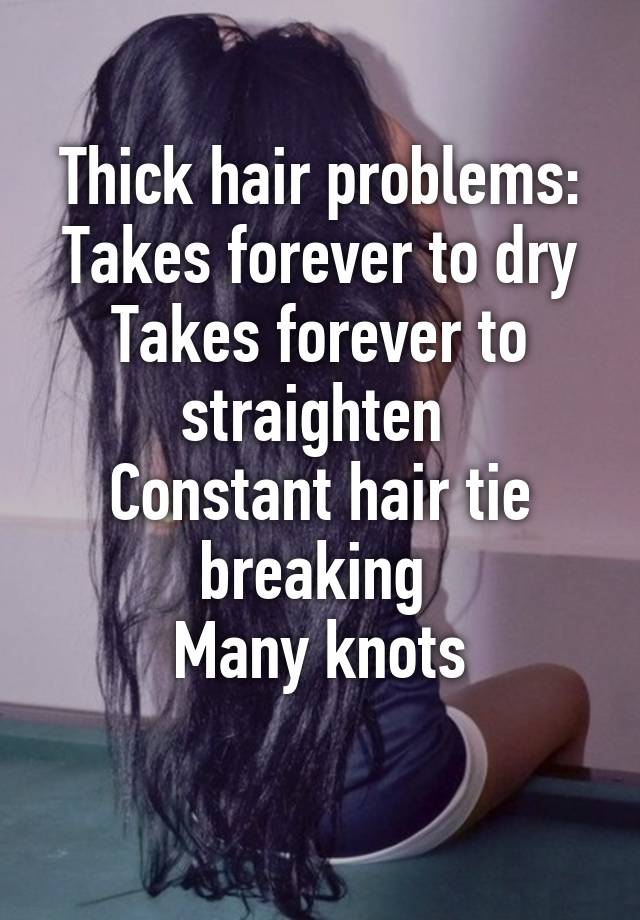 Thick hair problems:
Takes forever to dry
Takes forever to straighten 
Constant hair tie breaking 
Many knots
