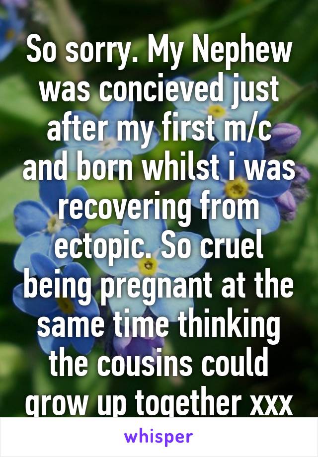 So sorry. My Nephew was concieved just after my first m/c and born whilst i was recovering from ectopic. So cruel being pregnant at the same time thinking the cousins could grow up together xxx