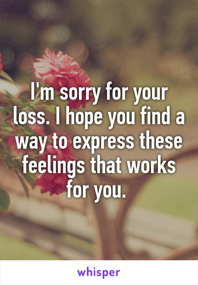 I'm sorry for your loss. I hope you find a way to express these feelings that works for you. 