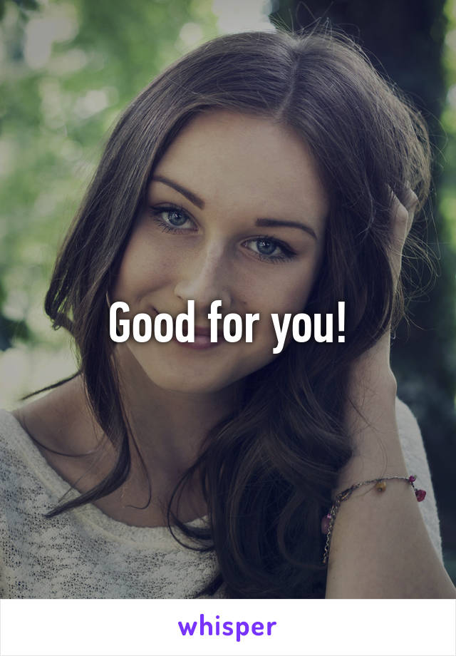 Good for you!