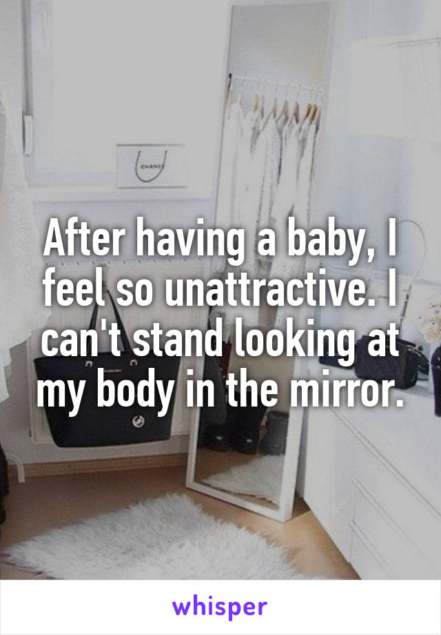 After having a baby, I feel so unattractive. I can't stand looking at my body in the mirror.