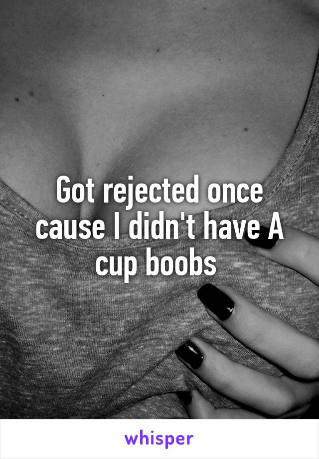 Got rejected once cause I didn't have A cup boobs 