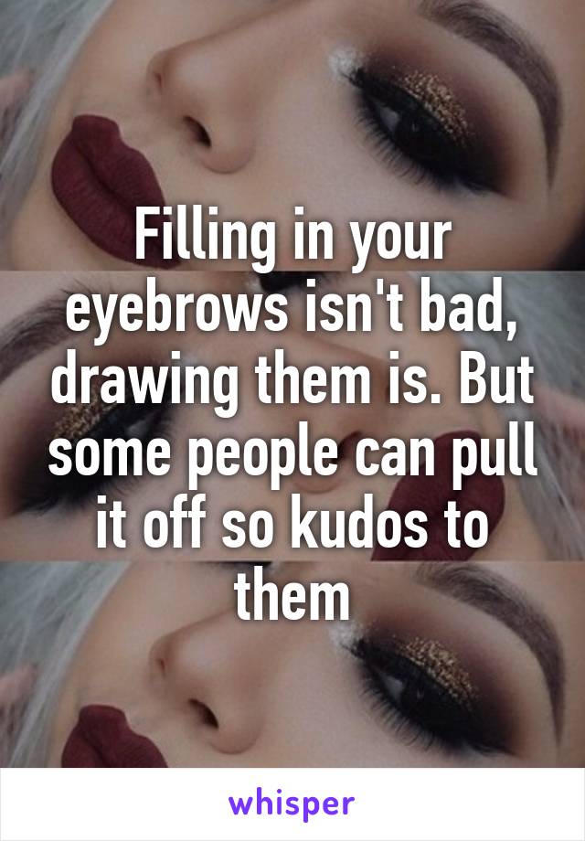 Filling in your eyebrows isn't bad, drawing them is. But some people can pull it off so kudos to them