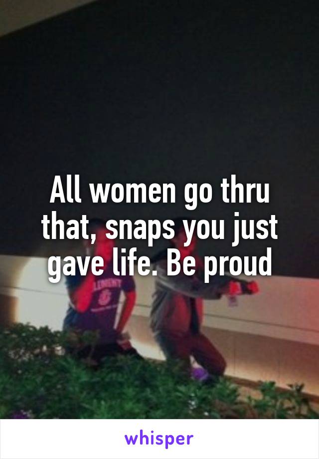All women go thru that, snaps you just gave life. Be proud