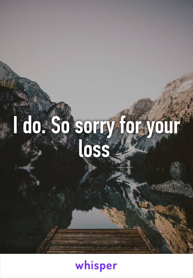 I do. So sorry for your loss 