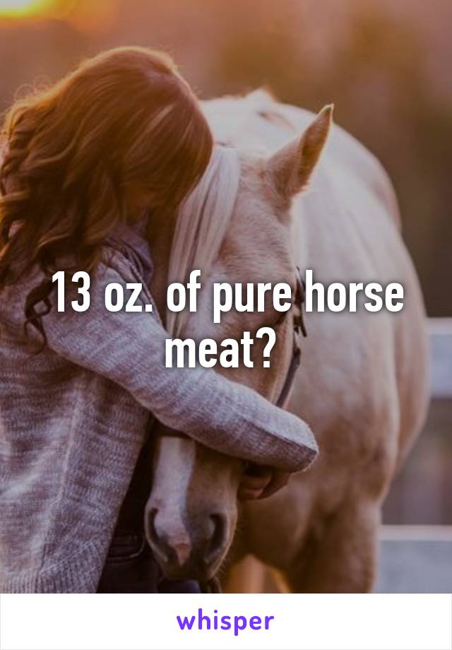 13 oz. of pure horse meat? 