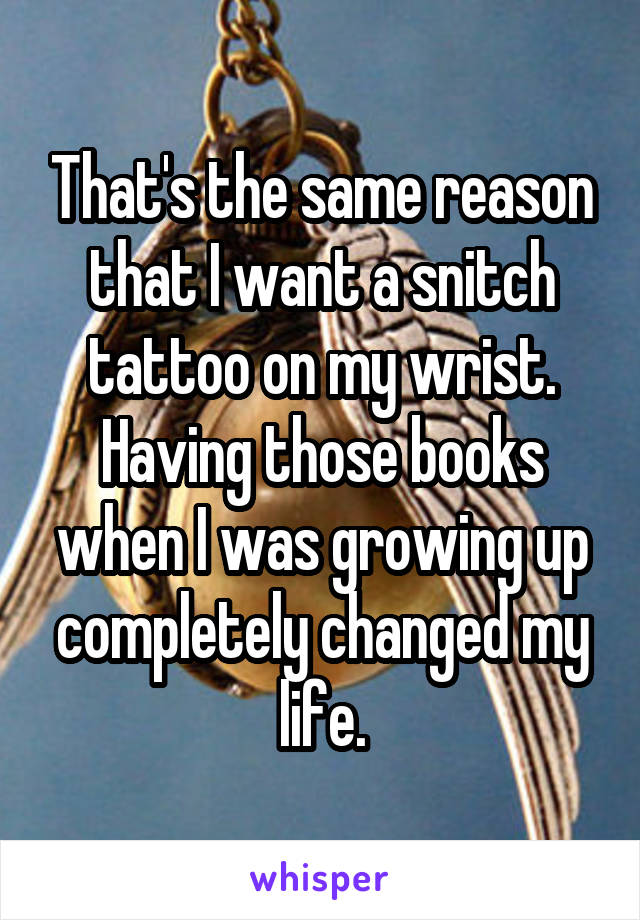 That's the same reason that I want a snitch tattoo on my wrist. Having those books when I was growing up completely changed my life.