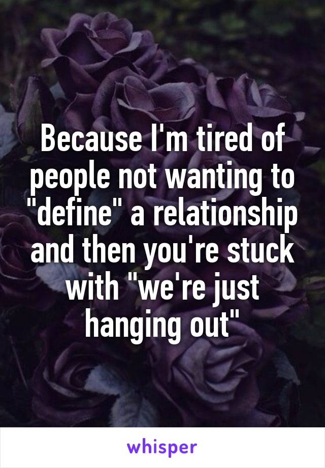 Because I'm tired of people not wanting to "define" a relationship and then you're stuck with "we're just hanging out"
