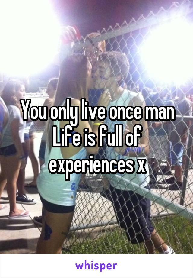 You only live once man
Life is full of experiences x