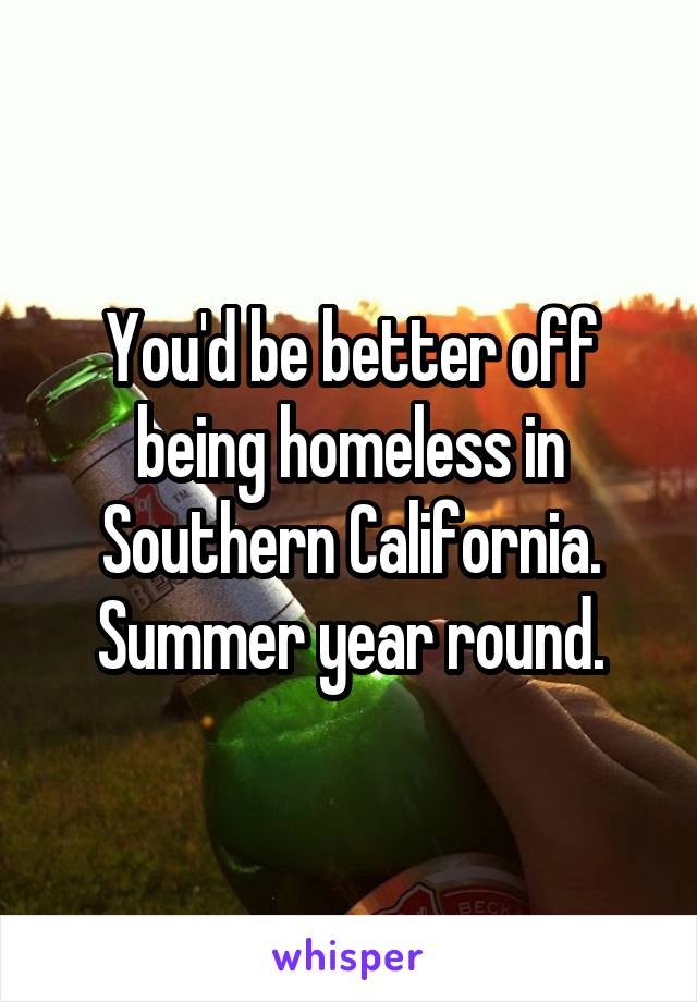 You'd be better off being homeless in Southern California. Summer year round.