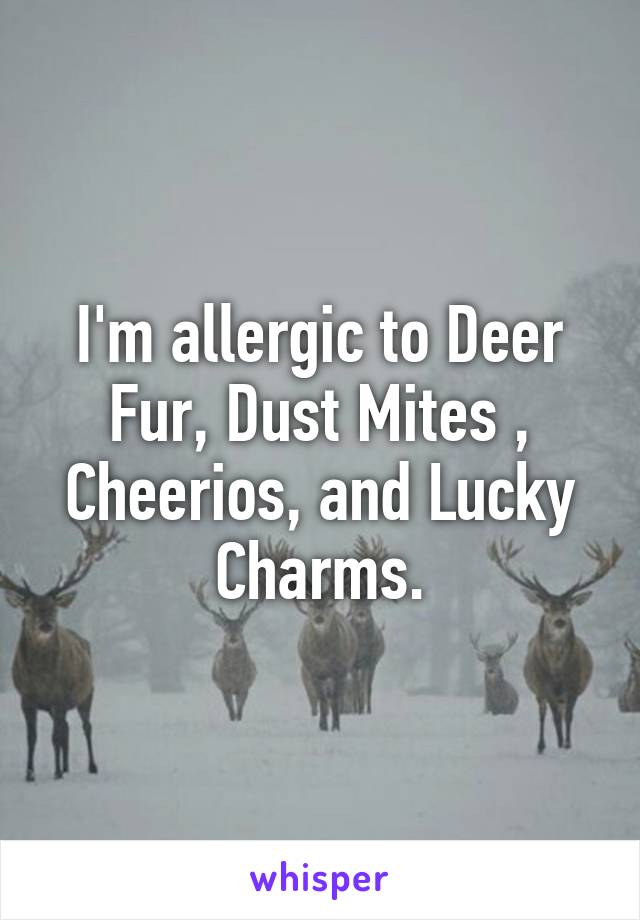 I'm allergic to Deer Fur, Dust Mites , Cheerios, and Lucky Charms.