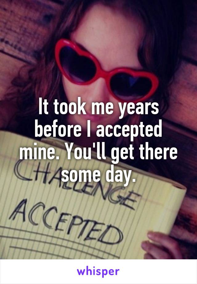 It took me years before I accepted mine. You'll get there some day.