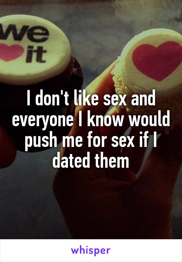 I don't like sex and everyone I know would push me for sex if I dated them