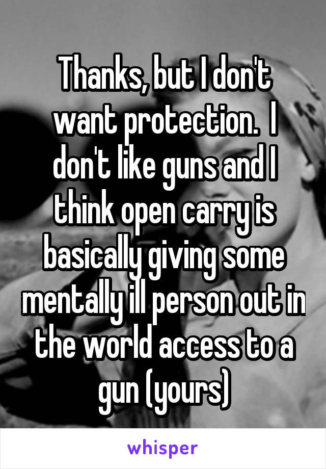 Thanks, but I don't want protection.  I don't like guns and I think open carry is basically giving some mentally ill person out in the world access to a gun (yours)