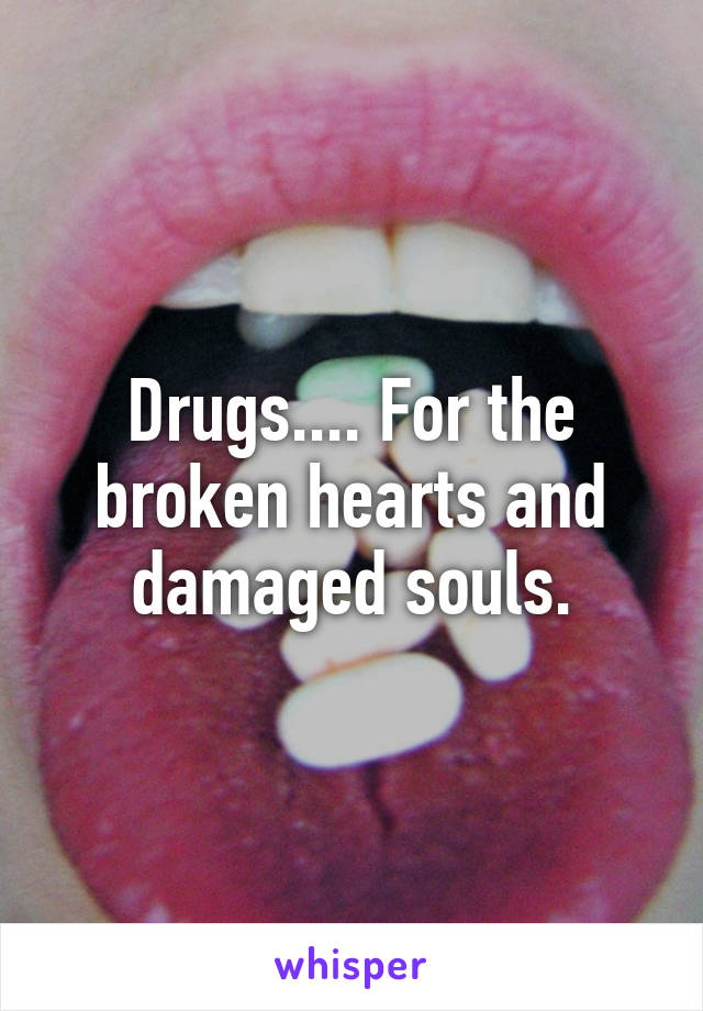 Drugs.... For the broken hearts and damaged souls.
