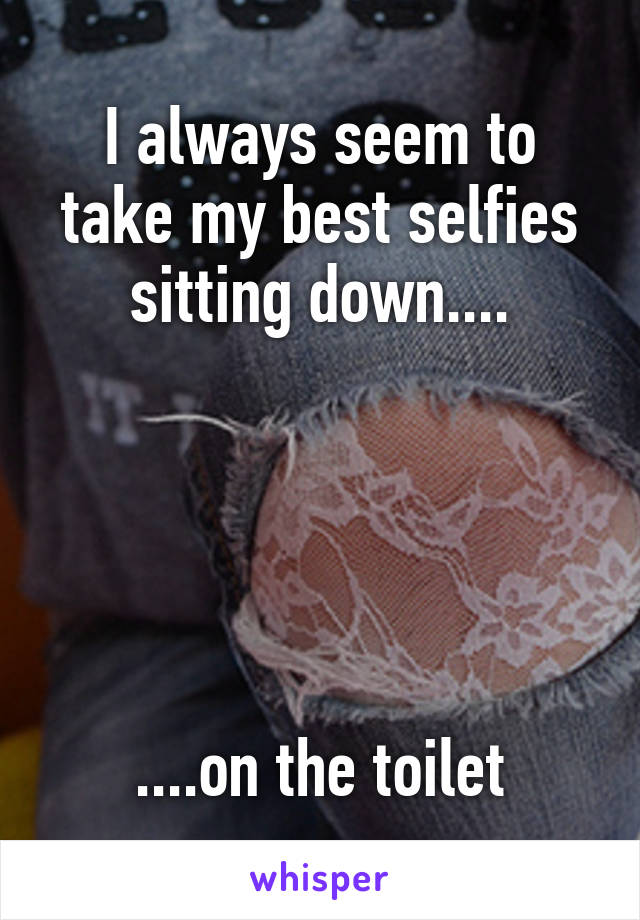 I always seem to take my best selfies sitting down....





....on the toilet