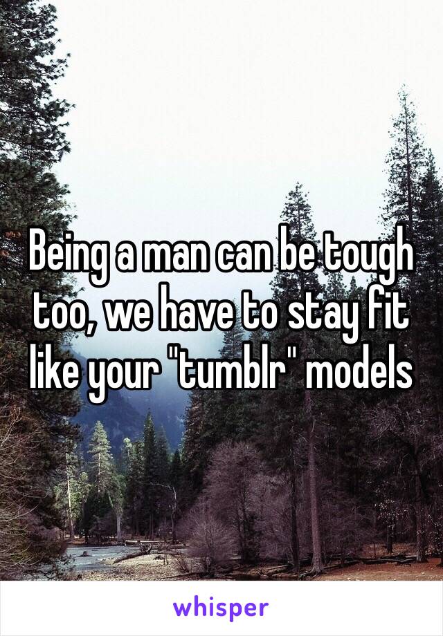 Being a man can be tough too, we have to stay fit like your "tumblr" models 