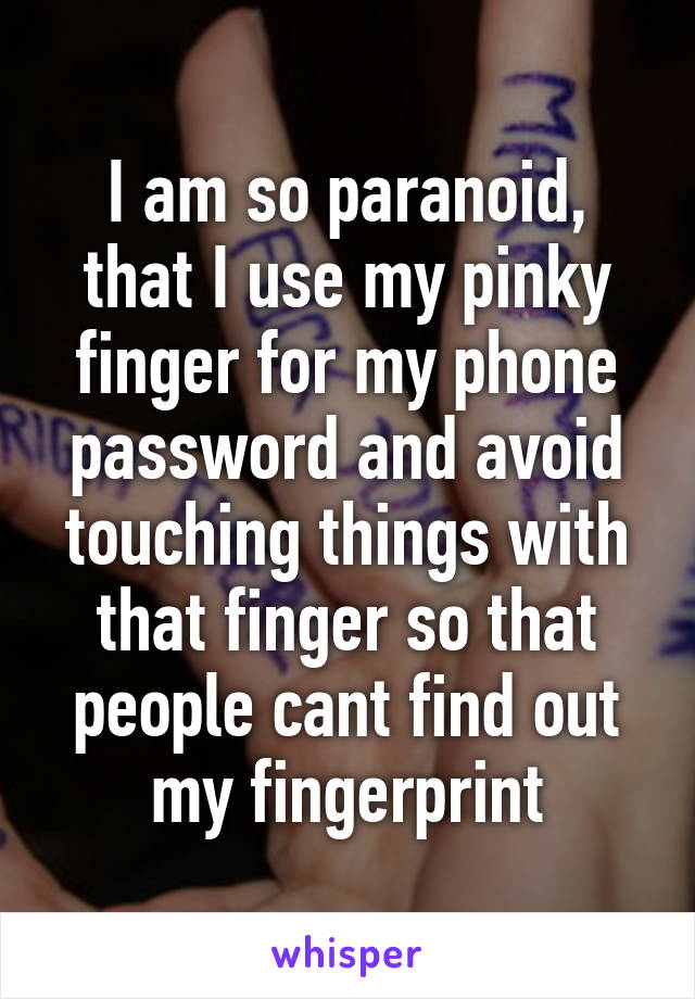 I am so paranoid, that I use my pinky finger for my phone password and avoid touching things with that finger so that people cant find out my fingerprint