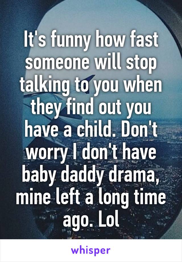 It's funny how fast someone will stop talking to you when they find out you have a child. Don't worry I don't have baby daddy drama, mine left a long time ago. Lol