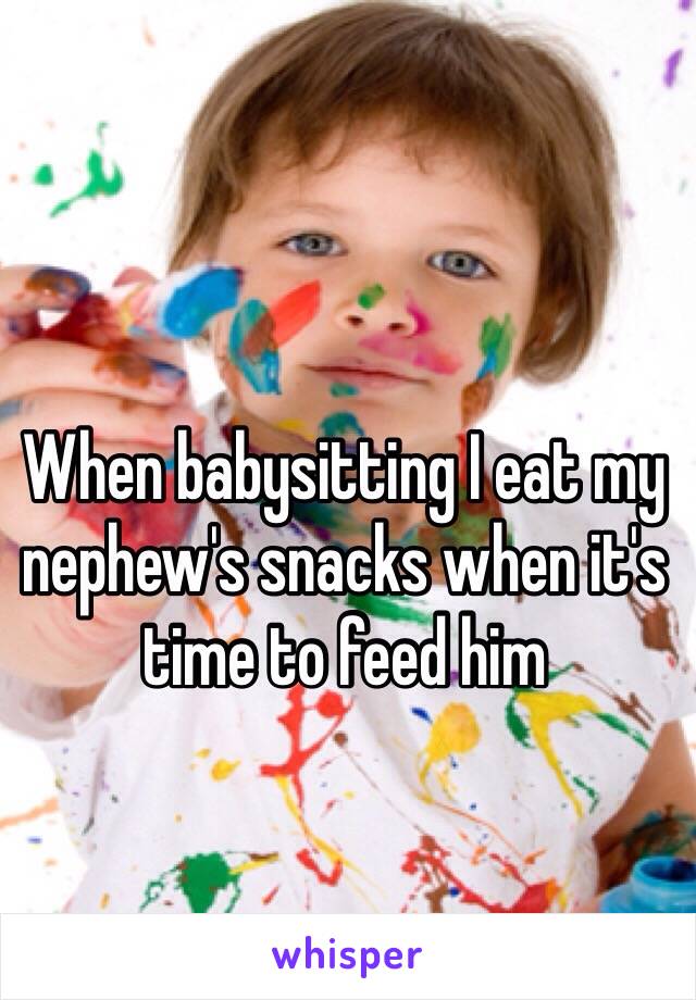When babysitting I eat my nephew's snacks when it's time to feed him