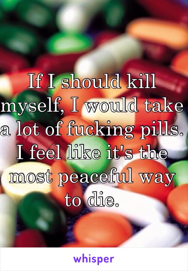 If I should kill myself, I would take a lot of fucking pills. 
I feel like it's the most peaceful way to die. 