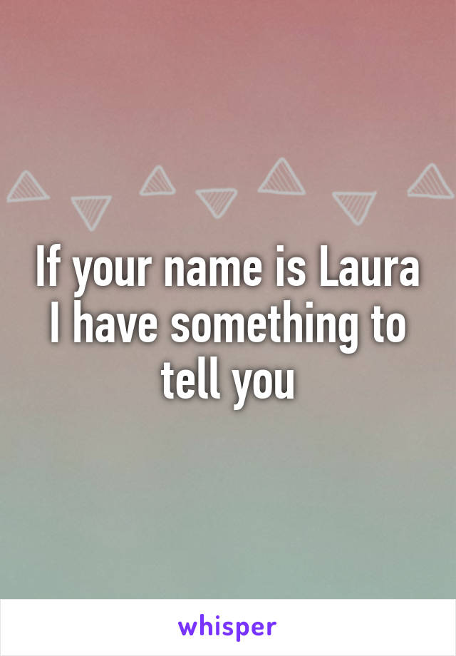 If your name is Laura I have something to tell you
