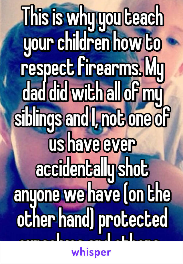 This is why you teach your children how to respect firearms. My dad did with all of my siblings and I, not one of us have ever accidentally shot anyone we have (on the other hand) protected ourselves and others. 