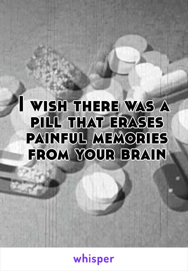 I wish there was a pill that erases painful memories from your brain