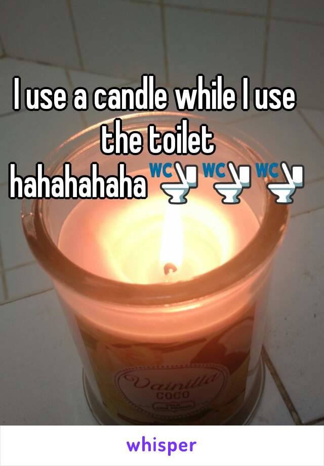I use a candle while I use the toilet hahahahaha🚾🚾🚾