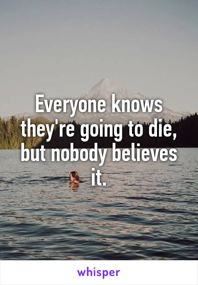 Everyone knows they're going to die, but nobody believes it.