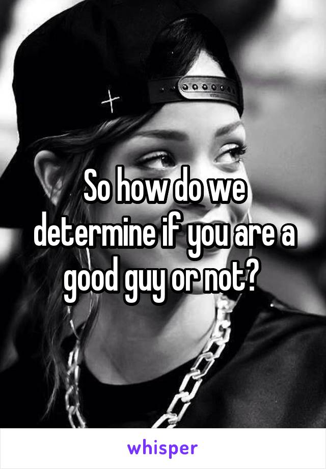 So how do we determine if you are a good guy or not? 