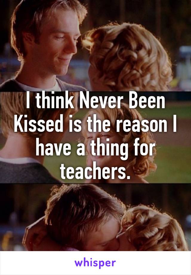 I think Never Been Kissed is the reason I have a thing for teachers.