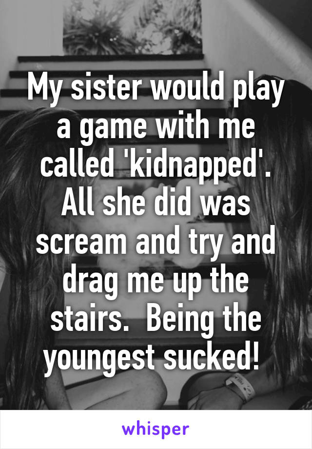 My sister would play a game with me called 'kidnapped'. All she did was scream and try and drag me up the stairs.  Being the youngest sucked! 