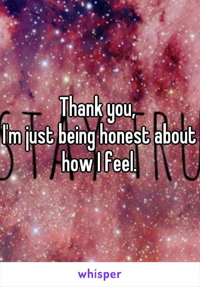 Thank you, 
I'm just being honest about how I feel. 