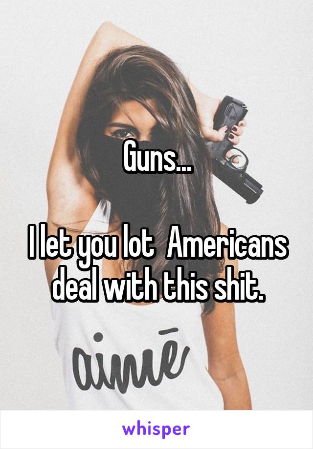 Guns...

I let you lot  Americans deal with this shit.