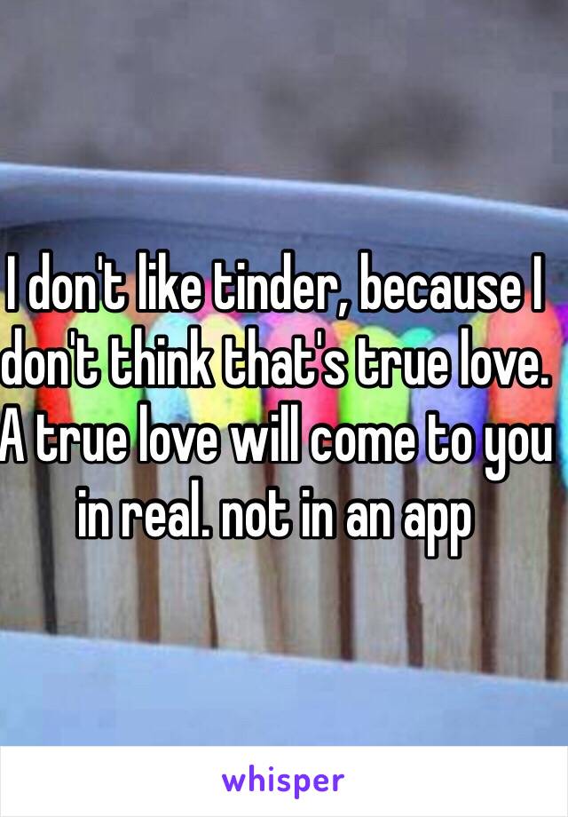 I don't like tinder, because I don't think that's true love. A true love will come to you in real. not in an app
