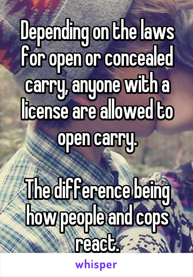 Depending on the laws for open or concealed carry, anyone with a license are allowed to open carry.

The difference being how people and cops react.