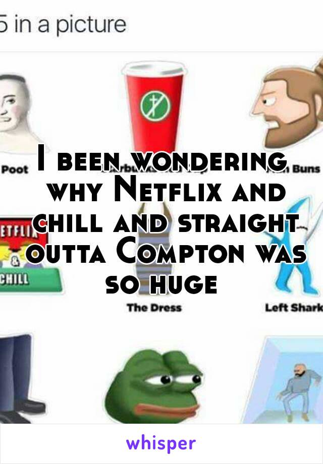 I been wondering why Netflix and chill and straight outta Compton was so huge 