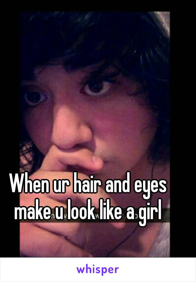 When ur hair and eyes make u look like a girl 