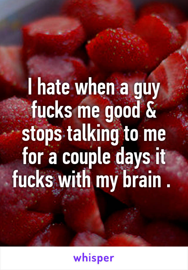 I hate when a guy fucks me good & stops talking to me for a couple days it fucks with my brain . 