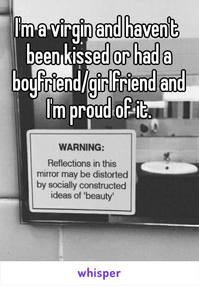 I'm a virgin and haven't been kissed or had a boyfriend/girlfriend and I'm proud of it.