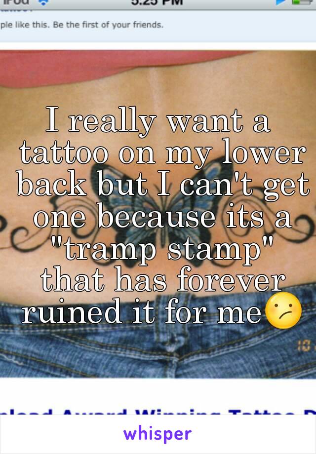 I really want a tattoo on my lower back but I can't get one because its a "tramp stamp" that has forever ruined it for me😕