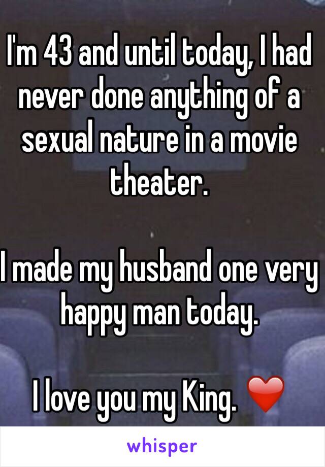 I'm 43 and until today, I had never done anything of a sexual nature in a movie theater. 

I made my husband one very happy man today. 

I love you my King. ❤️