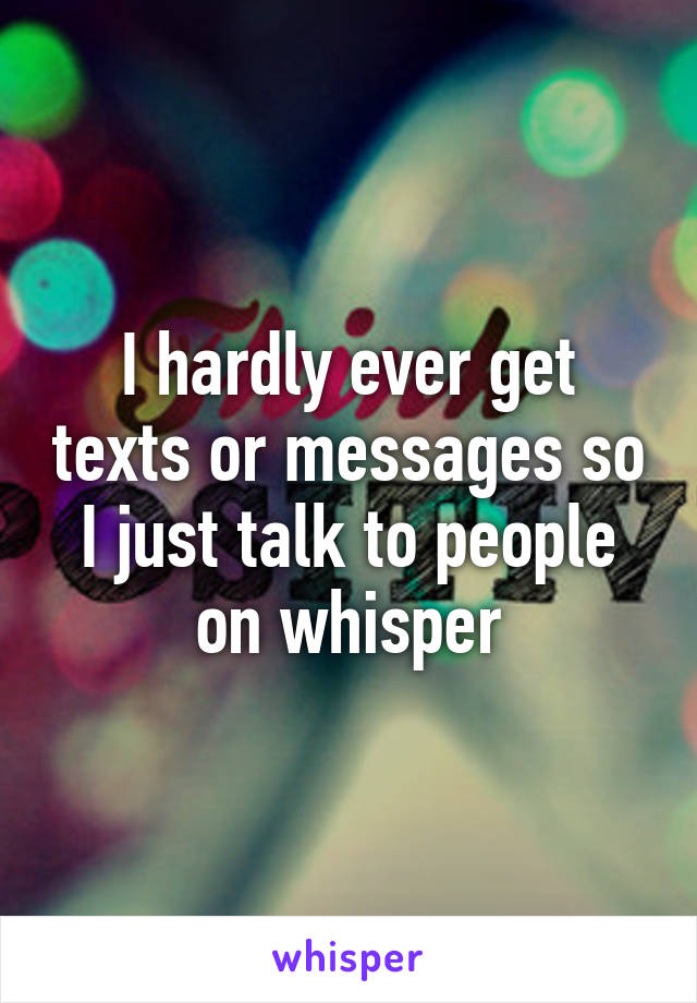 I hardly ever get texts or messages so I just talk to people on whisper