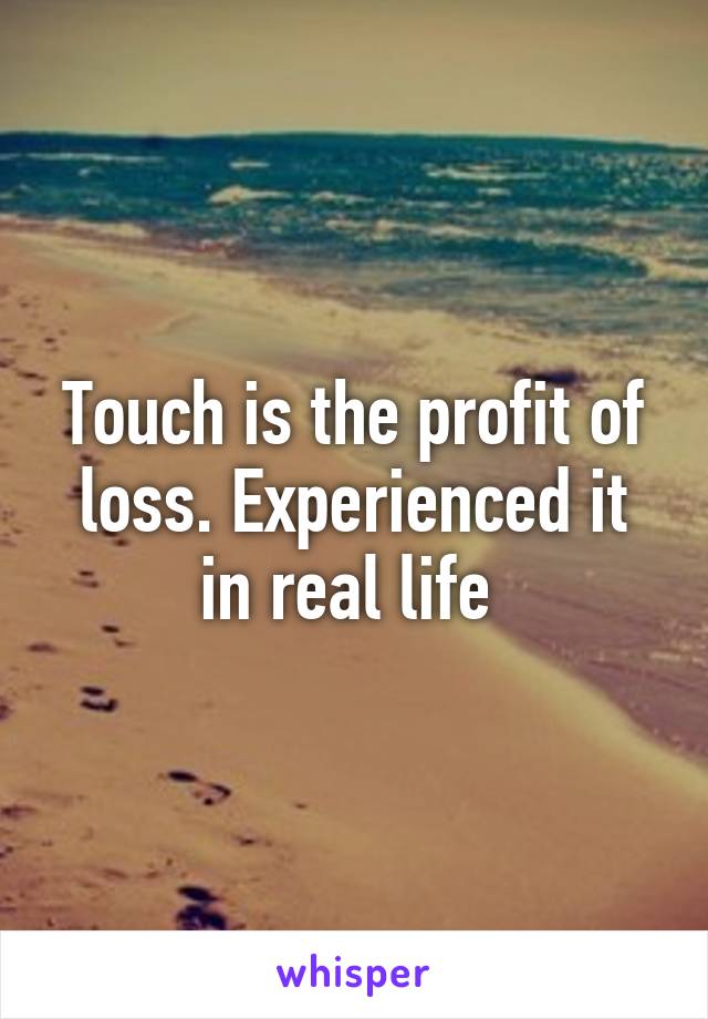 Touch is the profit of loss. Experienced it in real life 