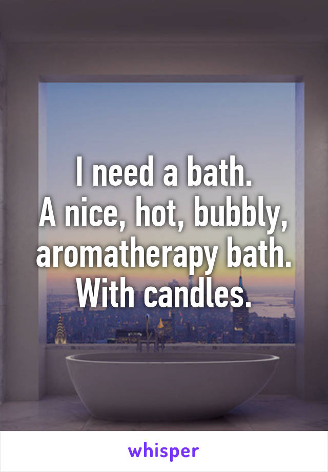 I need a bath.
A nice, hot, bubbly, aromatherapy bath.
With candles.
